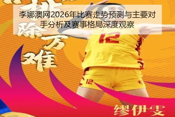 李娜澳网2026年比赛走势预测与主要对手分析及赛事格局深度观察
