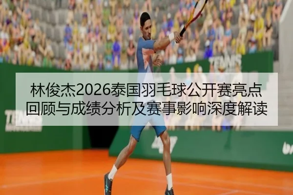 林俊杰2026泰国羽毛球公开赛亮点回顾与成绩分析及赛事影响深度解读