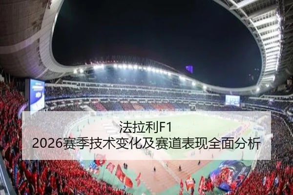 法拉利F1 2026赛季技术变化及赛道表现全面分析