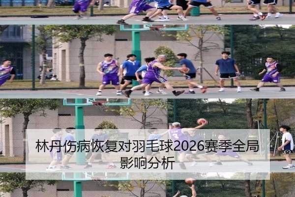 林丹伤病恢复对羽毛球2026赛季全局影响分析
