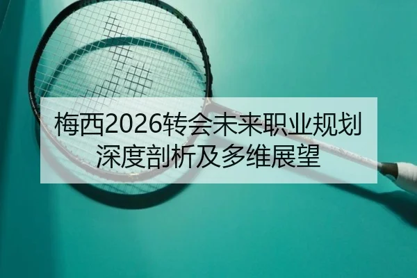 梅西2026转会未来职业规划深度剖析及多维展望