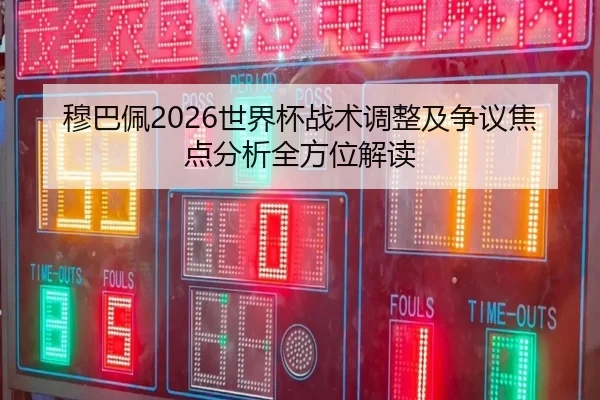 穆巴佩2026世界杯战术调整及争议焦点分析全方位解读