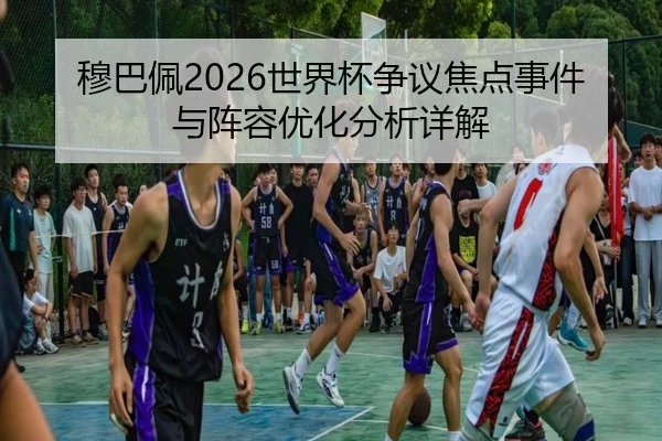 穆巴佩2026世界杯争议焦点事件与阵容优化分析详解