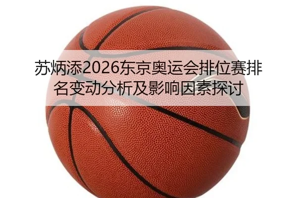 苏炳添2026东京奥运会排位赛排名变动分析及影响因素探讨