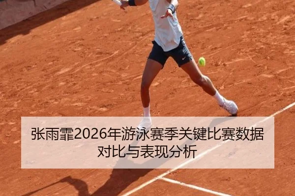 张雨霏2026年游泳赛季关键比赛数据对比与表现分析